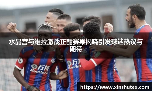 水晶宫与维拉激战正酣赛果揭晓引发球迷热议与期待